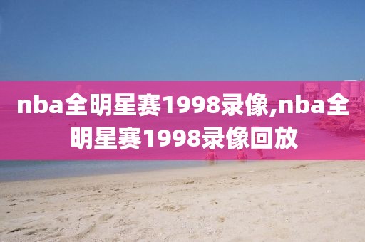 nba全明星赛1998录像,nba全明星赛1998录像回放