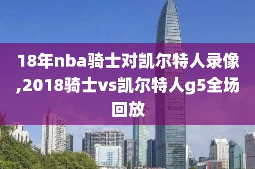 18年nba骑士对凯尔特人录像,2018骑士vs凯尔特人g5全场回放