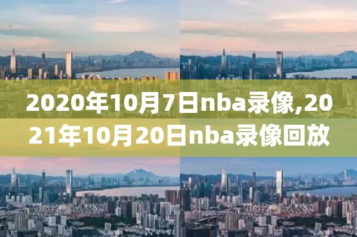 2020年10月7日nba录像,2021年10月20日nba录像回放