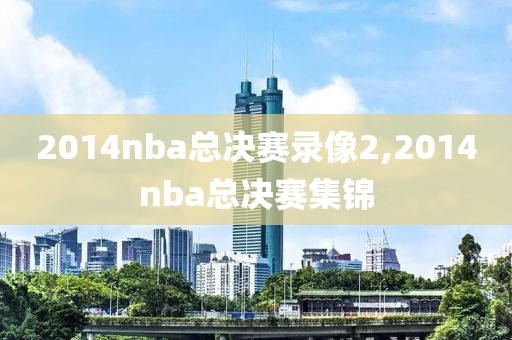 2014nba总决赛录像2,2014nba总决赛集锦