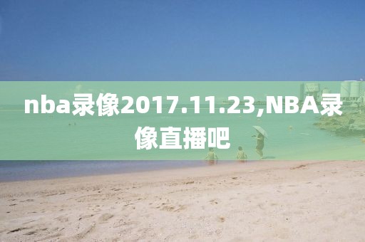 nba录像2017.11.23,NBA录像直播吧
