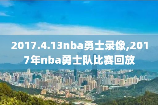 2017.4.13nba勇士录像,2017年nba勇士队比赛回放