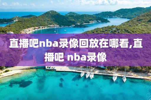 直播吧nba录像回放在哪看,直播吧 nba录像