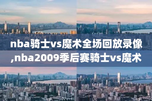 nba骑士vs魔术全场回放录像,nba2009季后赛骑士vs魔术