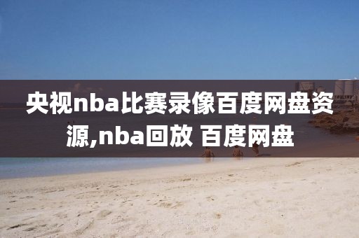 央视nba比赛录像百度网盘资源,nba回放 百度网盘