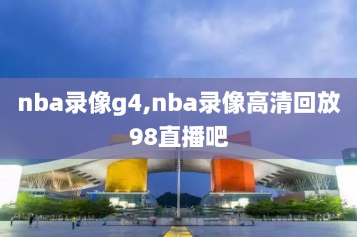 nba录像g4,nba录像高清回放98直播吧