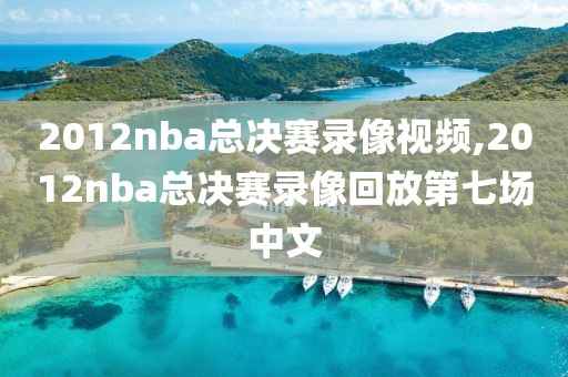 2012nba总决赛录像视频,2012nba总决赛录像回放第七场中文