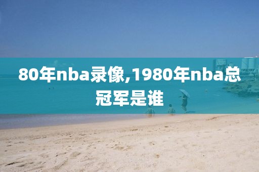 80年nba录像,1980年nba总冠军是谁