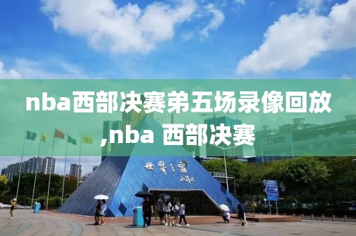 nba西部决赛弟五场录像回放,nba 西部决赛