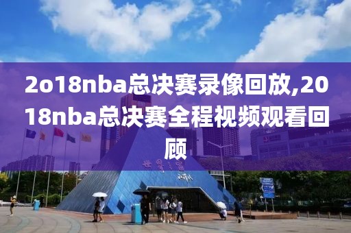 2o18nba总决赛录像回放,2018nba总决赛全程视频观看回顾