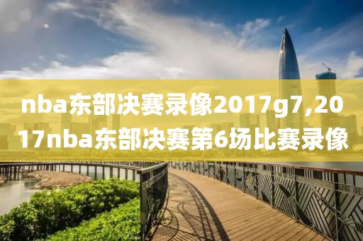 nba东部决赛录像2017g7,2017nba东部决赛第6场比赛录像