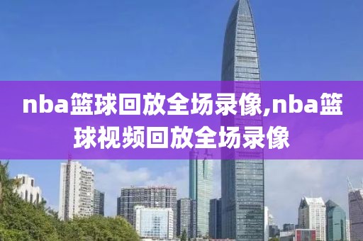 nba篮球回放全场录像,nba篮球视频回放全场录像
