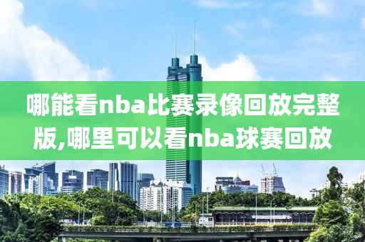 哪能看nba比赛录像回放完整版,哪里可以看nba球赛回放