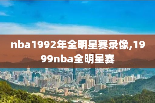 nba1992年全明星赛录像,1999nba全明星赛