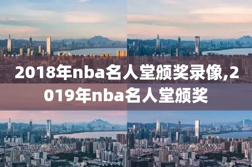 2018年nba名人堂颁奖录像,2019年nba名人堂颁奖