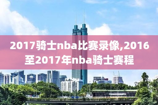 2017骑士nba比赛录像,2016至2017年nba骑士赛程