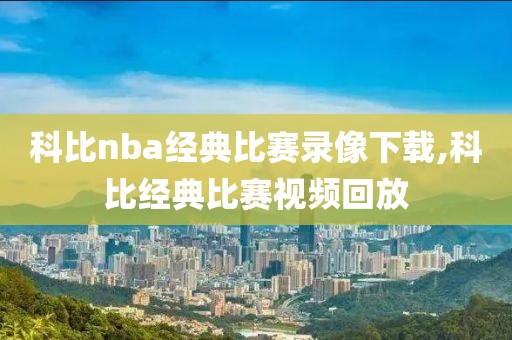 科比nba经典比赛录像下载,科比经典比赛视频回放