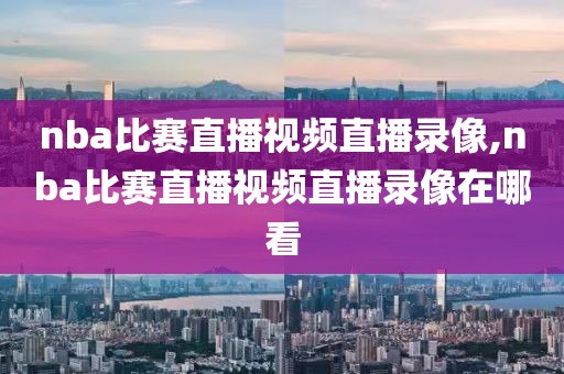 nba比赛直播视频直播录像,nba比赛直播视频直播录像在哪看