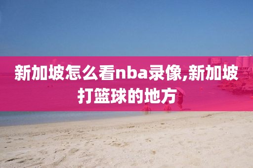 新加坡怎么看nba录像,新加坡打篮球的地方