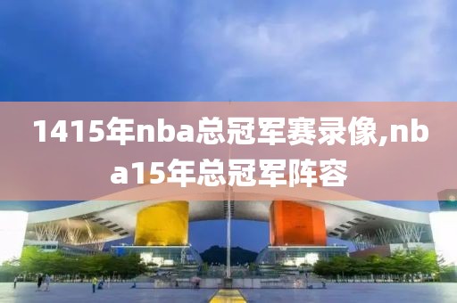 1415年nba总冠军赛录像,nba15年总冠军阵容