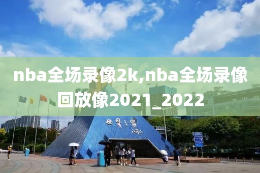 nba全场录像2k,nba全场录像回放像2021_2022