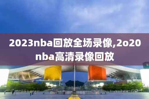 2023nba回放全场录像,2o20nba高清录像回放