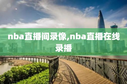 nba直播间录像,nba直播在线录播