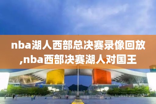 nba湖人西部总决赛录像回放,nba西部决赛湖人对国王