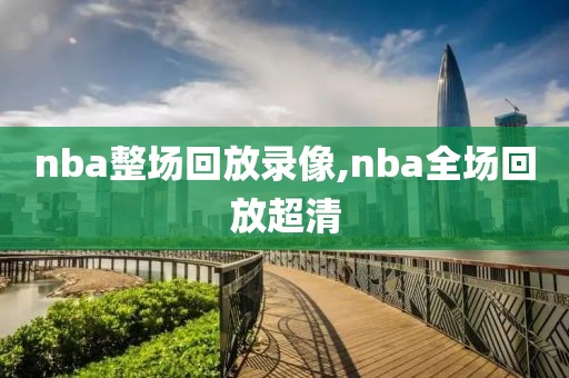 nba整场回放录像,nba全场回放超清