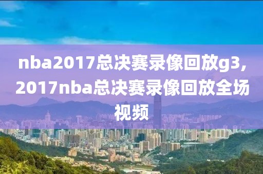 nba2017总决赛录像回放g3,2017nba总决赛录像回放全场视频