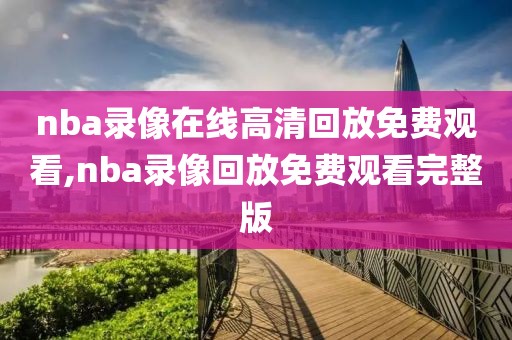 nba录像在线高清回放免费观看,nba录像回放免费观看完整版