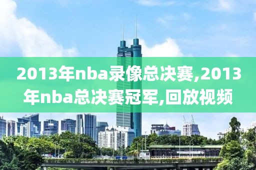2013年nba录像总决赛,2013年nba总决赛冠军,回放视频