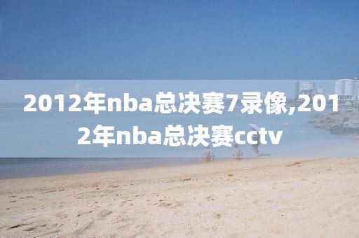 2012年nba总决赛7录像,2012年nba总决赛cctv