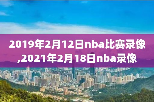 2019年2月12日nba比赛录像,2021年2月18日nba录像