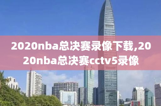 2020nba总决赛录像下载,2020nba总决赛cctv5录像