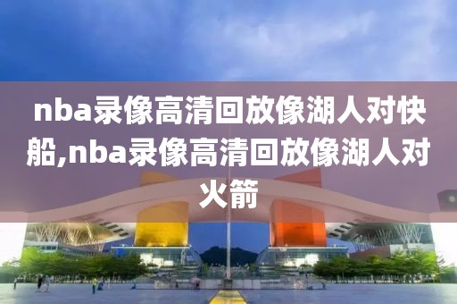 nba录像高清回放像湖人对快船,nba录像高清回放像湖人对火箭