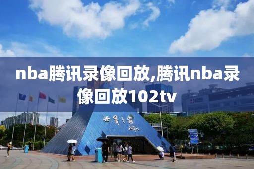 nba腾讯录像回放,腾讯nba录像回放102tv