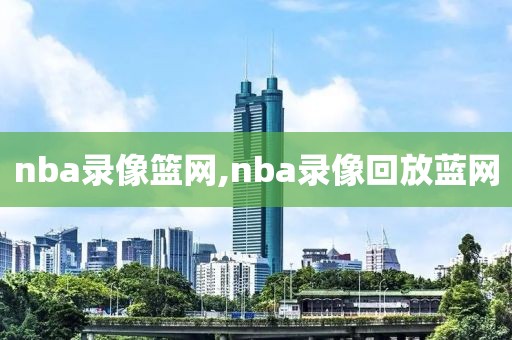 nba录像篮网,nba录像回放蓝网