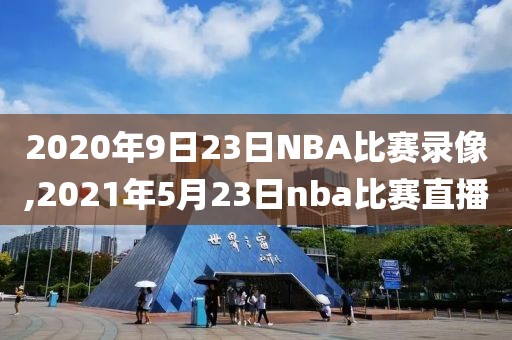 2020年9日23日NBA比赛录像,2021年5月23日nba比赛直播