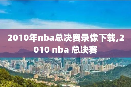 2010年nba总决赛录像下载,2010 nba 总决赛