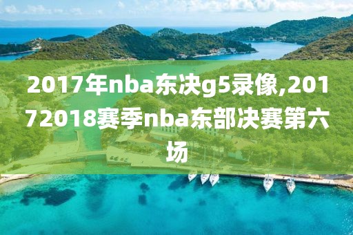 2017年nba东决g5录像,20172018赛季nba东部决赛第六场