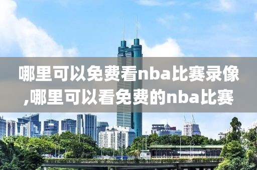 哪里可以免费看nba比赛录像,哪里可以看免费的nba比赛