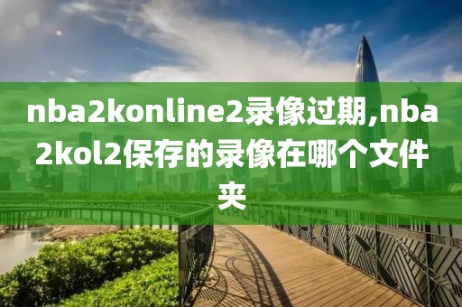 nba2konline2录像过期,nba2kol2保存的录像在哪个文件夹