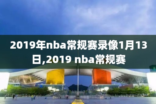 2019年nba常规赛录像1月13日,2019 nba常规赛