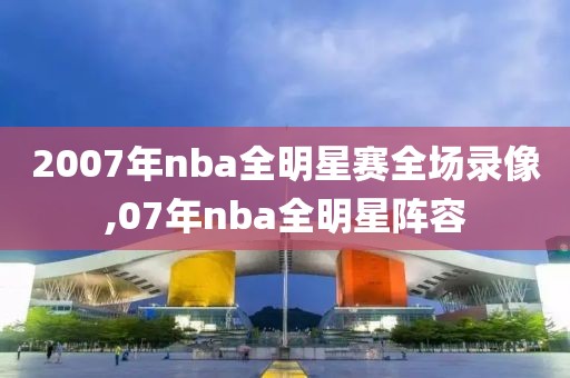 2007年nba全明星赛全场录像,07年nba全明星阵容