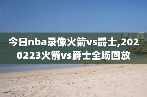 今日nba录像火箭vs爵士,2020223火箭vs爵士全场回放