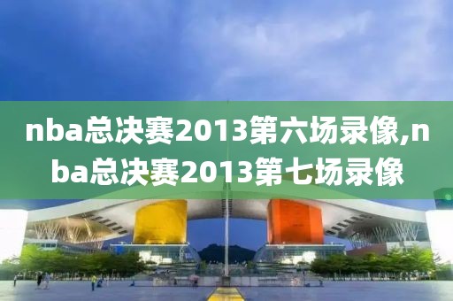 nba总决赛2013第六场录像,nba总决赛2013第七场录像