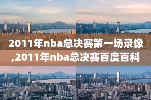 2011年nba总决赛第一场录像,2011年nba总决赛百度百科