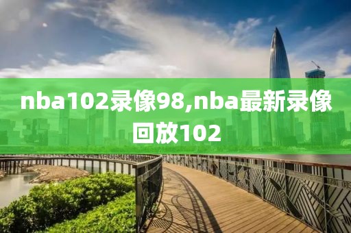 nba102录像98,nba最新录像回放102