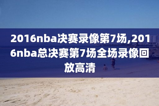 2016nba决赛录像第7场,2016nba总决赛第7场全场录像回放高清